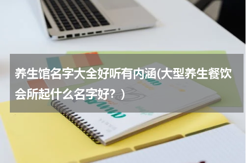 养生馆名字大全好听有内涵(大型养生餐饮会所起什么名字好？)