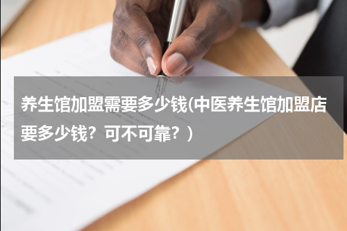 养生馆加盟需要多少钱(中医养生馆加盟店要多少钱？可不可靠？)