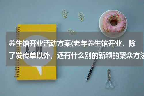 养生馆开业活动方案(老年养生馆开业，除了发传单以外，还有什么别的新颖的聚众方法？)