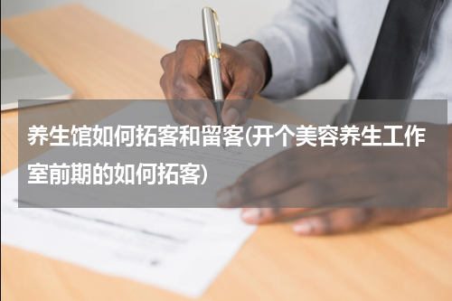养生馆如何拓客和留客(开个美容养生工作室前期的如何拓客)