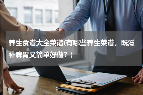 养生食谱大全菜谱(有哪些养生菜谱，既滋补脾胃又简单好做？)