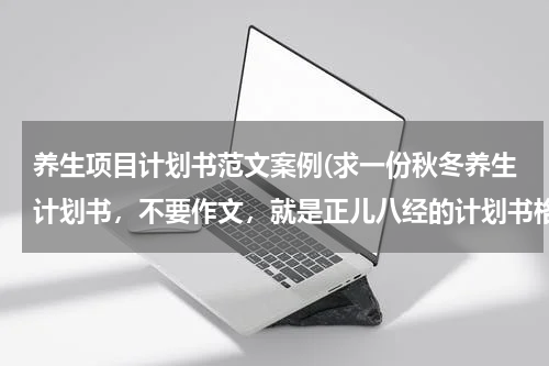 养生项目计划书范文案例(求一份秋冬养生计划书，不要作文，就是正儿八经的计划书格式那种，谢谢了)