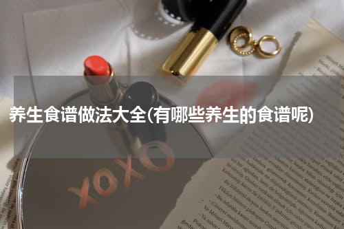 养生食谱做法大全(有哪些养生的食谱呢)