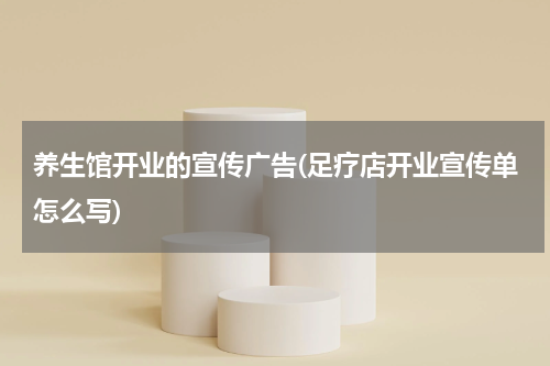 养生馆开业的宣传广告(足疗店开业宣传单怎么写)