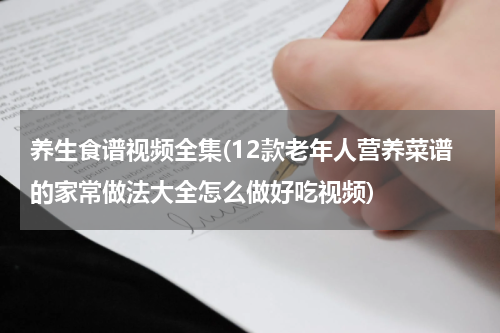 养生食谱视频全集(12款老年人营养菜谱的家常做法大全怎么做好吃视频)
