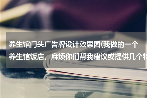 养生馆门头广告牌设计效果图(我做的一个养生馆饭店，麻烦你们帮我建议或提供几个特色的广告牌)