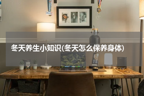 冬天养生小知识(冬天怎么保养身体)