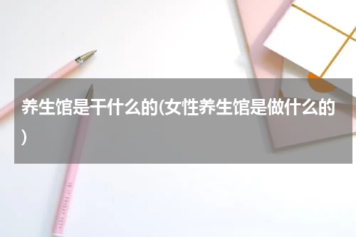 养生馆是干什么的(女性养生馆是做什么的)
