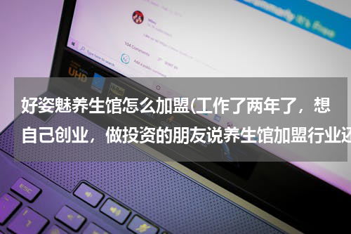 好姿魅养生馆怎么加盟(工作了两年了，想自己创业，做投资的朋友说养生馆加盟行业还不错，我没有经验，具体要怎么做呢？)