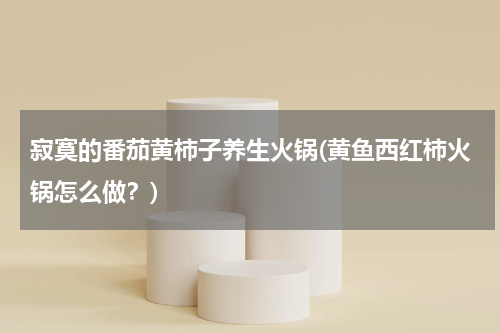 寂寞的番茄黄柿子养生火锅(黄鱼西红柿火锅怎么做？)