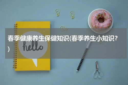 春季健康养生保健知识(春季养生小知识？)