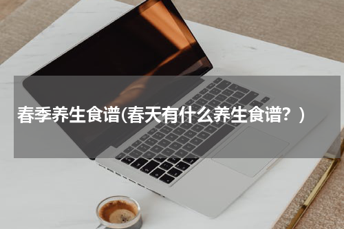 春季养生食谱(春天有什么养生食谱？)