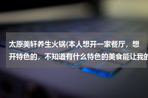 太原美轩养生火锅(本人想开一家餐厅，想开特色的，不知道有什么特色的美食能让我的餐厅火起来，)