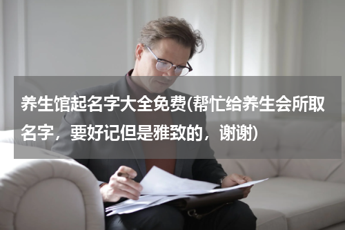 养生馆起名字大全免费(帮忙给养生会所取名字，要好记但是雅致的，谢谢)