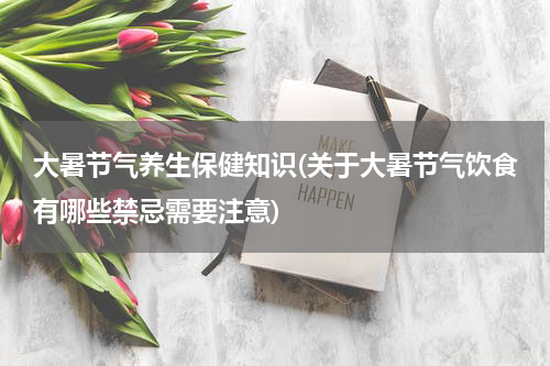 大暑节气养生保健知识(关于大暑节气饮食有哪些禁忌需要注意)