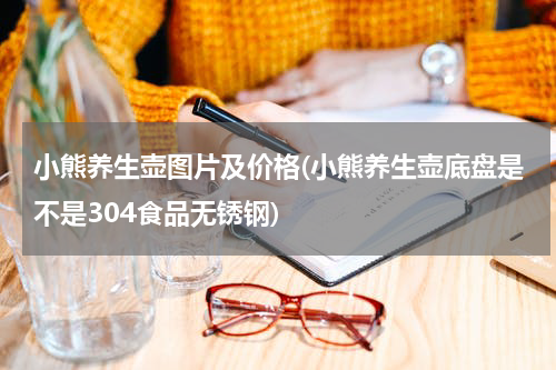 小熊养生壶图片及价格(小熊养生壶底盘是不是304食品无锈钢)
