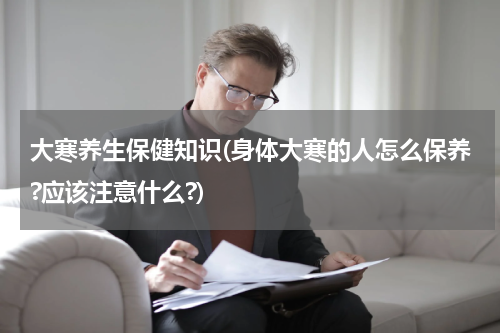 大寒养生保健知识(身体大寒的人怎么保养?应该注意什么?)