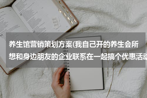 养生馆营销策划方案(我自己开的养生会所想和身边朋友的企业联系在一起搞个优惠活动方案，这样可以起到相互宣传和赢利！但不知)