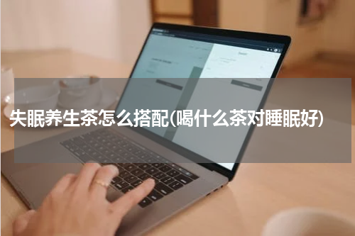 失眠养生茶怎么搭配(喝什么茶对睡眠好)