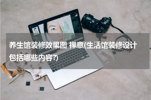 养生馆装修效果图 禅意(生活馆装修设计包括哪些内容?)