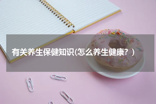 有关养生保健知识(怎么养生健康？)