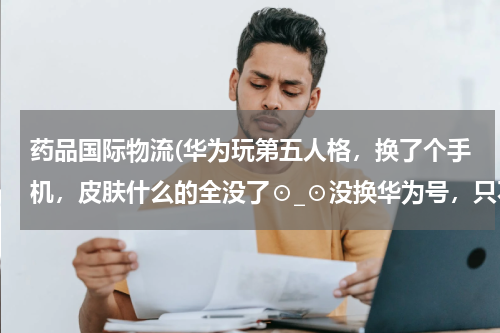 药品国际物流(华为玩第五人格，换了个手机，皮肤什么的全没了⊙_⊙没换华为号，只不过头像变了，名字也变了)