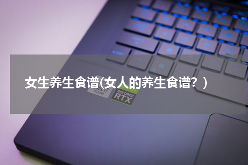女生养生食谱(女人的养生食谱？)