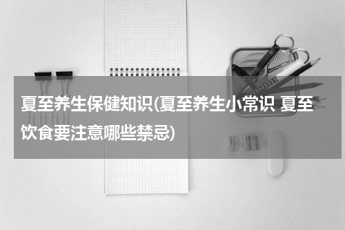 夏至养生保健知识(夏至养生小常识 夏至饮食要注意哪些禁忌)