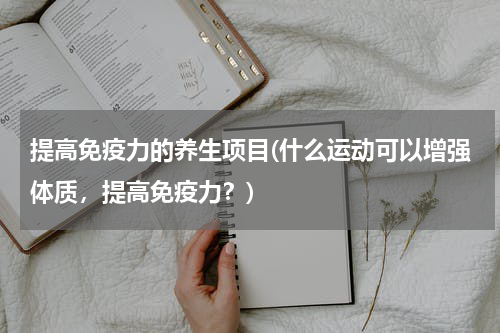 提高免疫力的养生项目(什么运动可以增强体质，提高免疫力？)