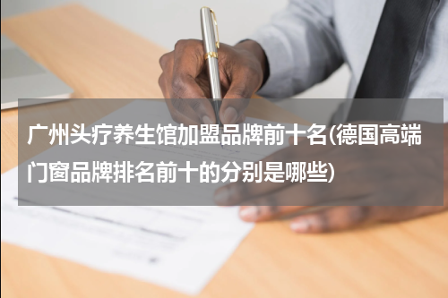 广州头疗养生馆加盟品牌前十名(德国高端门窗品牌排名前十的分别是哪些)