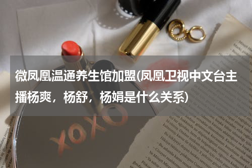 微凤凰温通养生馆加盟(凤凰卫视中文台主播杨爽，杨舒，杨娟是什么关系)
