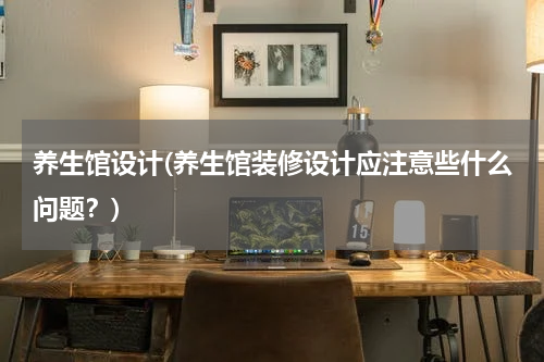 养生馆设计(养生馆装修设计应注意些什么问题？)