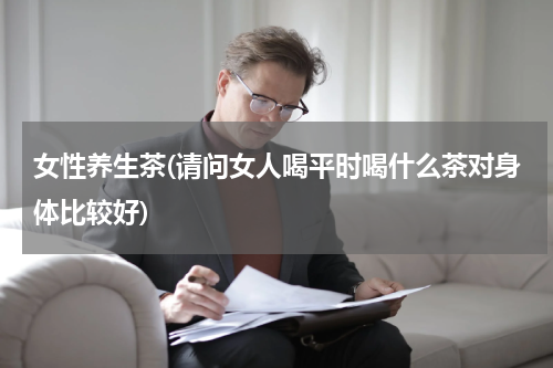 女性养生茶(请问女人喝平时喝什么茶对身体比较好)