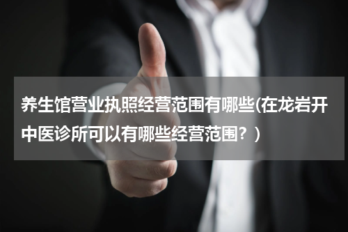 养生馆营业执照经营范围有哪些(在龙岩开中医诊所可以有哪些经营范围？)