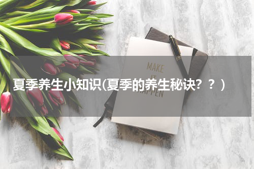夏季养生小知识(夏季的养生秘诀？？)