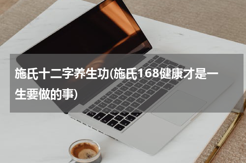 施氏十二字养生功(施氏168健康才是一生要做的事)