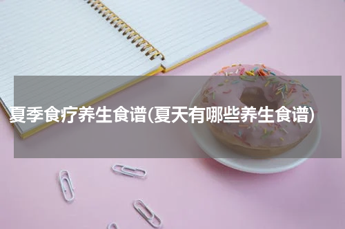 夏季食疗养生食谱(夏天有哪些养生食谱)