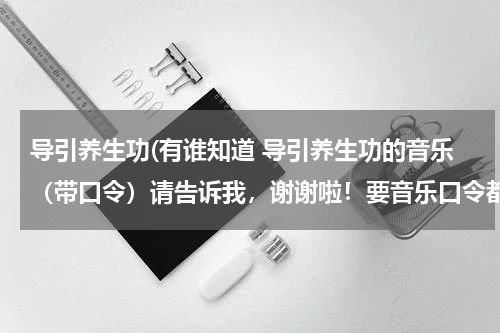 导引养生功(有谁知道 导引养生功的音乐（带口令）请告诉我，谢谢啦！要音乐口令都有的，能放mp3里的，非常感谢！)