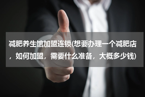 减肥养生馆加盟连锁(想要办理一个减肥店，如何加盟，需要什么准备，大概多少钱)