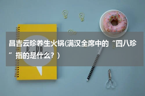 昌吉云珍养生火锅(满汉全席中的“四八珍”指的是什么？)
