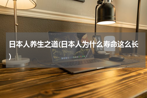 日本人养生之道(日本人为什么寿命这么长)