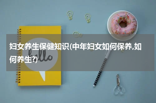妇女养生保健知识(中年妇女如何保养,如何养生?)