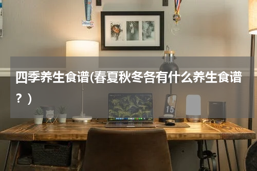 四季养生食谱(春夏秋冬各有什么养生食谱？)