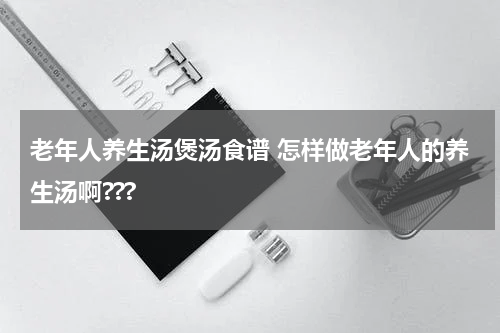 老年人养生汤煲汤食谱 怎样做老年人的养生汤啊???