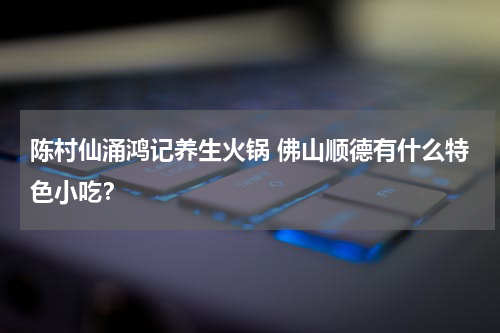 陈村仙涌鸿记养生火锅 佛山顺德有什么特色小吃？
