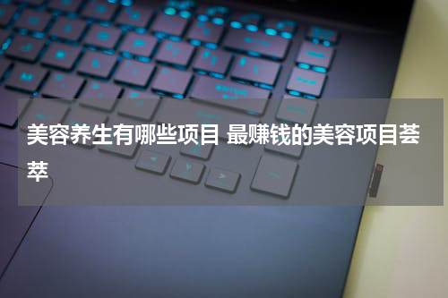 美容养生有哪些项目 最赚钱的美容项目荟萃
