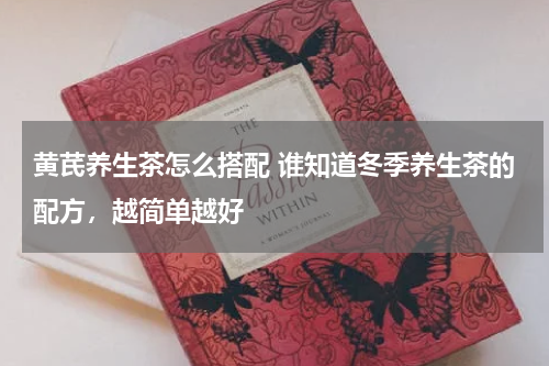 黄芪养生茶怎么搭配 谁知道冬季养生茶的配方，越简单越好