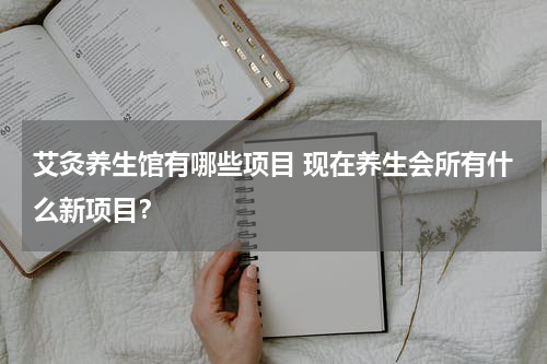 艾灸养生馆有哪些项目 现在养生会所有什么新项目？
