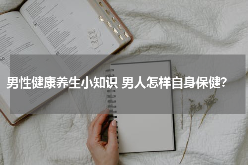 男性健康养生小知识 男人怎样自身保健？