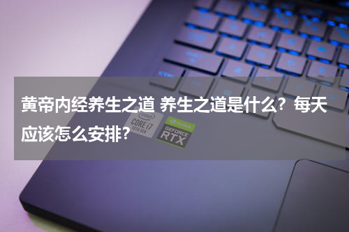黄帝内经养生之道 养生之道是什么？每天应该怎么安排？